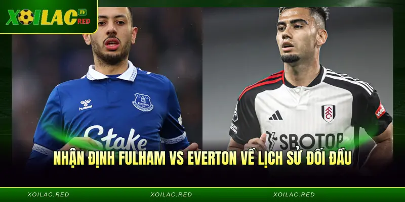 Nhận định Fulham vs Everton về lịch sử đối đầu